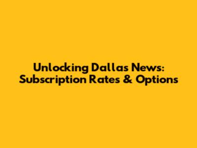Unlocking Dallas News: Subscription Rates & Options