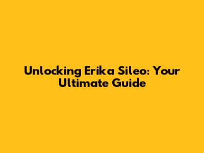 Unlocking Erika Sileo: Your Ultimate Guide