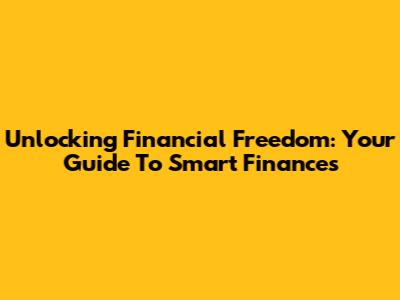 Unlocking Financial Freedom: Your Guide To Smart Finances