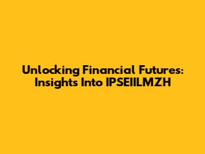 Unlocking Financial Futures: Insights Into IPSEIILMZH