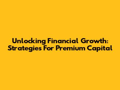 Unlocking Financial Growth: Strategies For Premium Capital