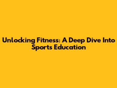 Unlocking Fitness: A Deep Dive Into Sports Education