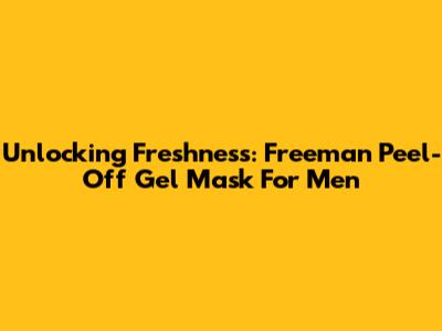 Unlocking Freshness: Freeman Peel-Off Gel Mask For Men
