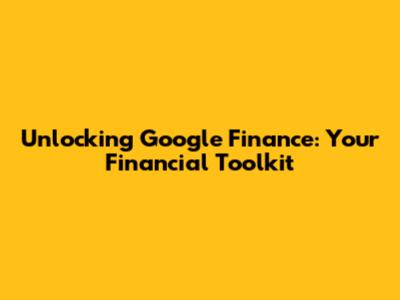 Unlocking Google Finance: Your Financial Toolkit