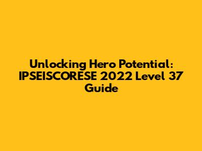 Unlocking Hero Potential: IPSEISCORESE 2022 Level 37 Guide