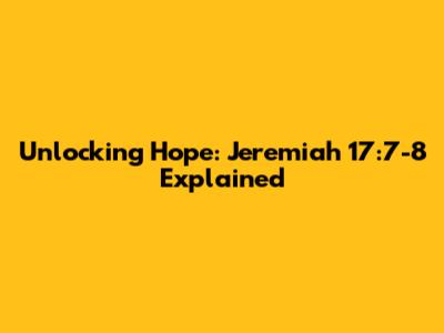 Unlocking Hope: Jeremiah 17:7-8 Explained