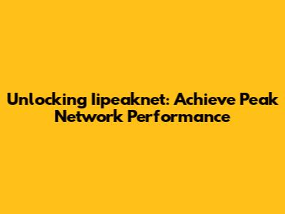 Unlocking Iipeaknet: Achieve Peak Network Performance