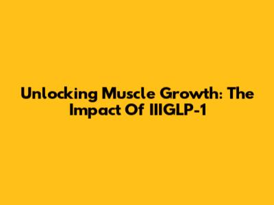 Unlocking Muscle Growth: The Impact Of IIIGLP-1