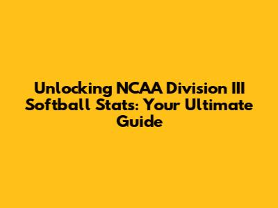 Unlocking NCAA Division III Softball Stats: Your Ultimate Guide
