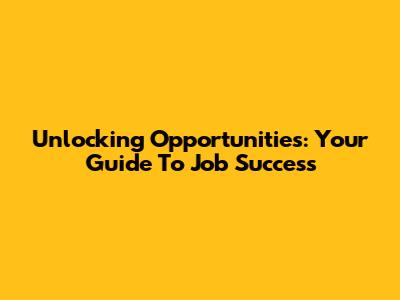 Unlocking Opportunities: Your Guide To Job Success