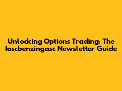 Unlocking Options Trading: The Ioscbenzingasc Newsletter Guide