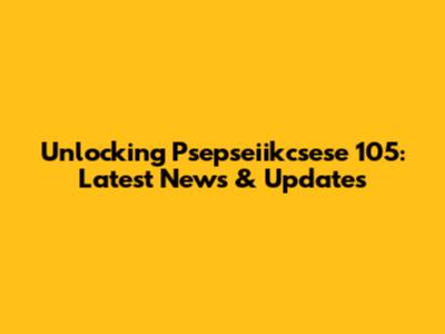 Unlocking Psepseiikcsese 105: Latest News & Updates