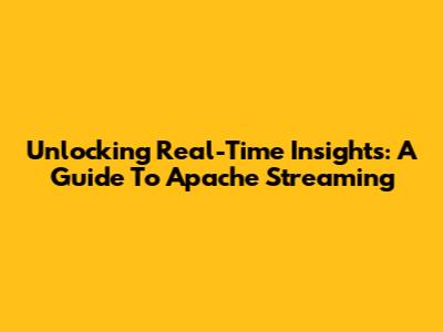 Unlocking Real-Time Insights: A Guide To Apache Streaming
