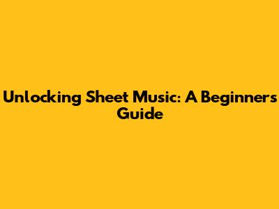 Unlocking Sheet Music: A Beginner's Guide