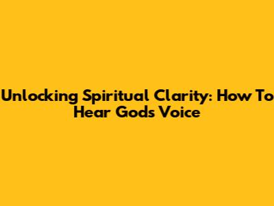 Unlocking Spiritual Clarity: How To Hear God's Voice