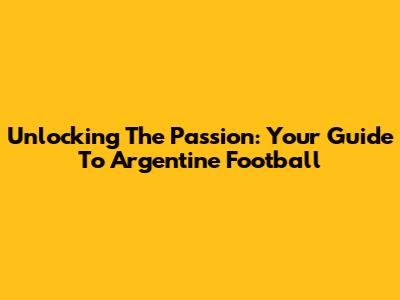 Unlocking The Passion: Your Guide To Argentine Football