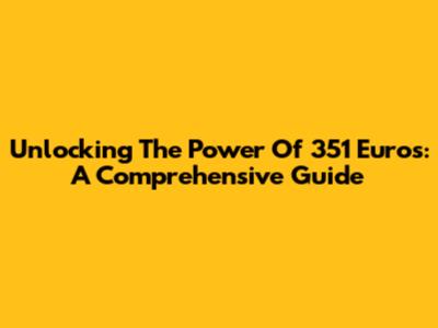 Unlocking The Power Of 351 Euros: A Comprehensive Guide