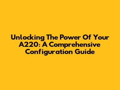 Unlocking The Power Of Your A220: A Comprehensive Configuration Guide