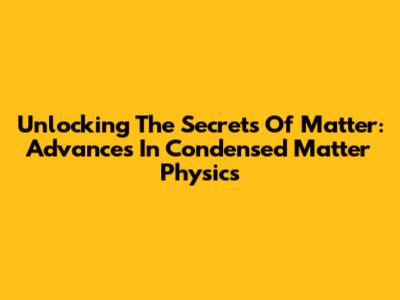 Unlocking The Secrets Of Matter: Advances In Condensed Matter Physics