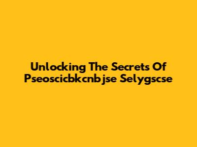 Unlocking The Secrets Of Pseoscicbkcnbjse Selygscse