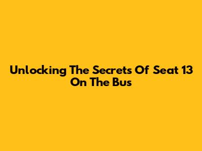 Unlocking The Secrets Of Seat 13 On The Bus