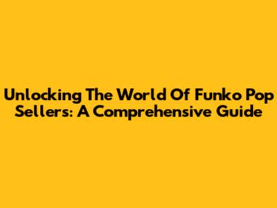 Unlocking The World Of Funko Pop Sellers: A Comprehensive Guide