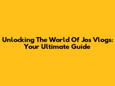 Unlocking The World Of Jos Vlogs: Your Ultimate Guide