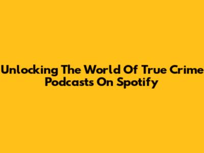 Unlocking The World Of True Crime Podcasts On Spotify
