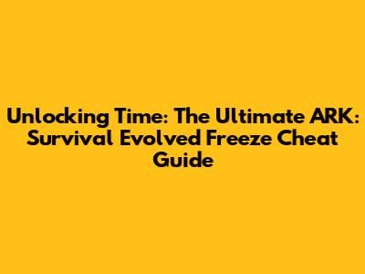 Unlocking Time: The Ultimate ARK: Survival Evolved Freeze Cheat Guide