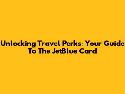 Unlocking Travel Perks: Your Guide To The JetBlue Card
