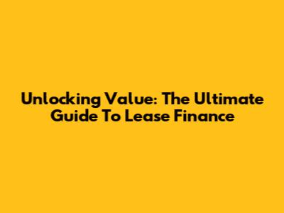 Unlocking Value: The Ultimate Guide To Lease Finance