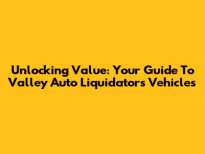 Unlocking Value: Your Guide To Valley Auto Liquidators Vehicles