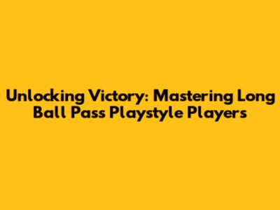 Unlocking Victory: Mastering Long Ball Pass Playstyle Players