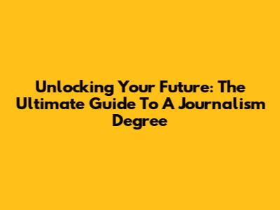 Unlocking Your Future: The Ultimate Guide To A Journalism Degree