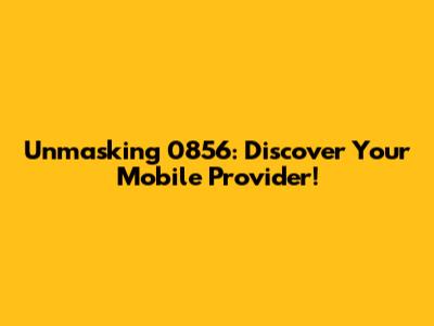 Unmasking 0856: Discover Your Mobile Provider!