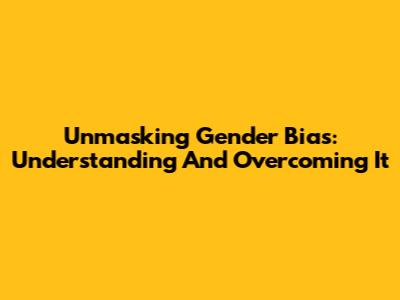 Unmasking Gender Bias: Understanding And Overcoming It