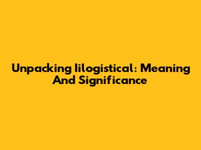 Unpacking Iilogistical: Meaning And Significance