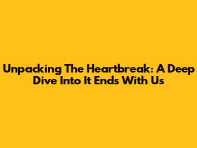 Unpacking The Heartbreak: A Deep Dive Into 'It Ends With Us'