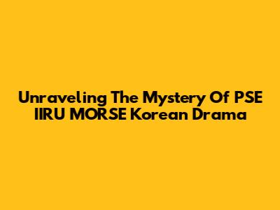 Unraveling The Mystery Of PSE IIRU MORSE Korean Drama