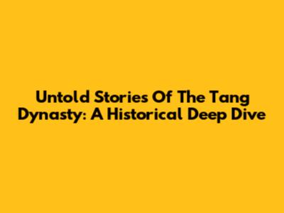 Untold Stories Of The Tang Dynasty: A Historical Deep Dive