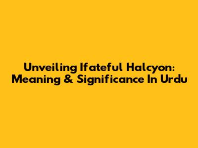 Unveiling 'Ifateful Halcyon': Meaning & Significance In Urdu