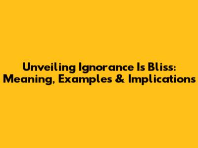 Unveiling 'Ignorance Is Bliss': Meaning, Examples & Implications