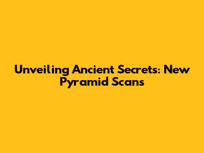 Unveiling Ancient Secrets: New Pyramid Scans