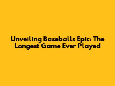 Unveiling Baseball's Epic: The Longest Game Ever Played