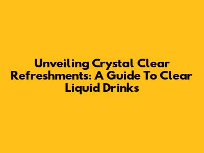 Unveiling Crystal Clear Refreshments: A Guide To Clear Liquid Drinks