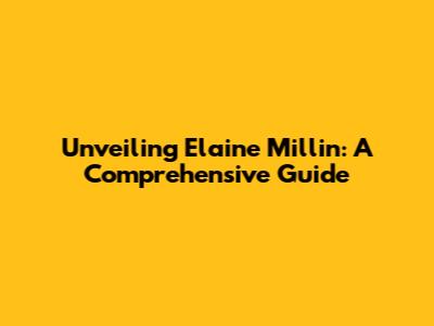 Unveiling Elaine Millin: A Comprehensive Guide