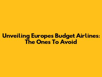 Unveiling Europe's Budget Airlines: The Ones To Avoid