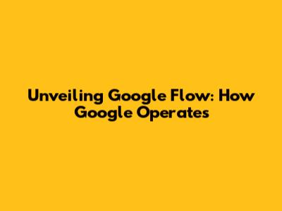 Unveiling Google Flow: How Google Operates