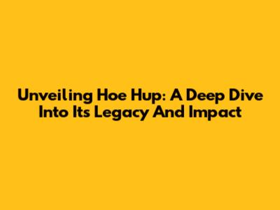 Unveiling Hoe Hup: A Deep Dive Into Its Legacy And Impact