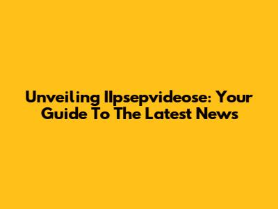Unveiling IIpsepvideose: Your Guide To The Latest News